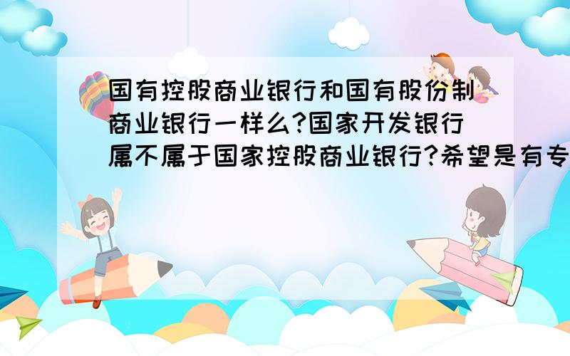 国有控股商业银行和国有股份制商业银行一样么?国家开发银行属不属于国家控股商业银行?希望是有专业背景的朋友来回答.