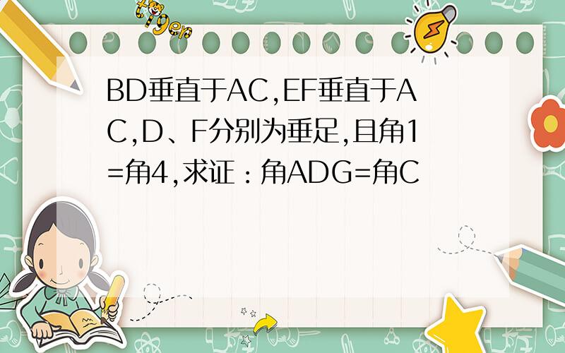 BD垂直于AC,EF垂直于AC,D、F分别为垂足,且角1=角4,求证：角ADG=角C