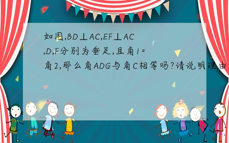 如图,BD⊥AC,EF⊥AC,D,F分别为垂足,且角1=角2,那么角ADG与角C相等吗?请说明理由.http://ci.baidu.com/LDMmQ4NHhH