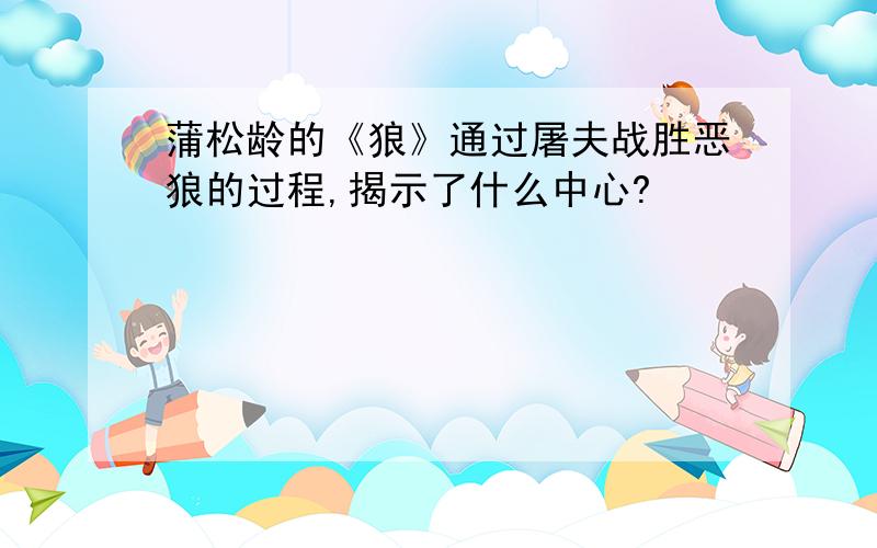 蒲松龄的《狼》通过屠夫战胜恶狼的过程,揭示了什么中心?