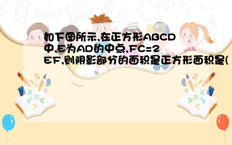 如下图所示,在正方形ABCD中,E为AD的中点,FC=2EF,则阴影部分的面积是正方形面积是(       )%.