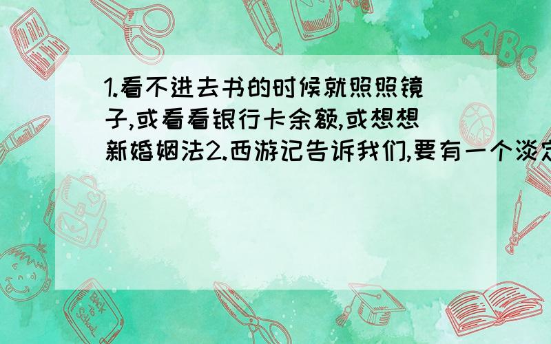 1.看不进去书的时候就照照镜子,或看看银行卡余额,或想想新婚姻法2.西游记告诉我们,要有一个淡定的领导者,一个能打击敌人（打不了敌人请人脉打击敌人）的副手,还必然会有老实的员工和