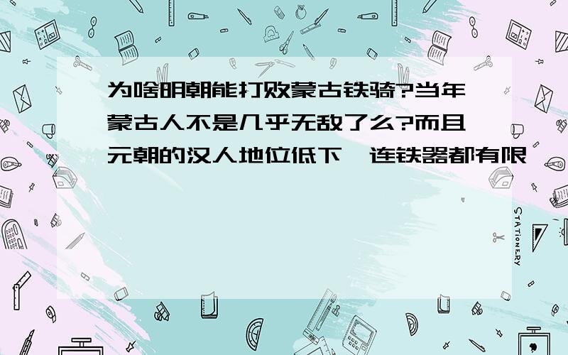 为啥明朝能打败蒙古铁骑?当年蒙古人不是几乎无敌了么?而且元朝的汉人地位低下,连铁器都有限,咋就能把蒙古骑兵赶回蒙古去?靠得是什么样的兵种?基本而不战术是啥?