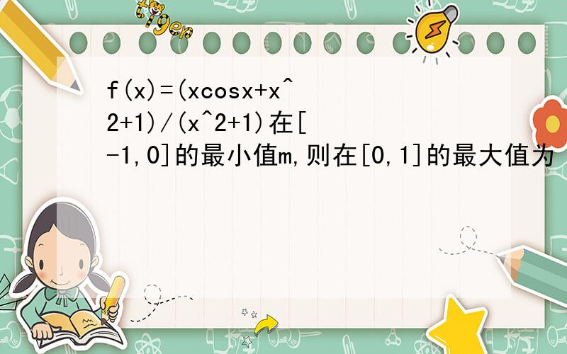 f(x)=(xcosx+x^2+1)/(x^2+1)在[-1,0]的最小值m,则在[0,1]的最大值为