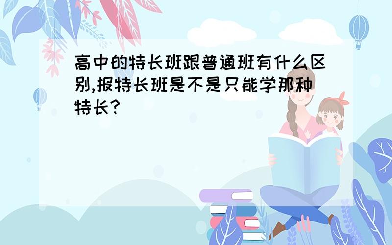 高中的特长班跟普通班有什么区别,报特长班是不是只能学那种特长?