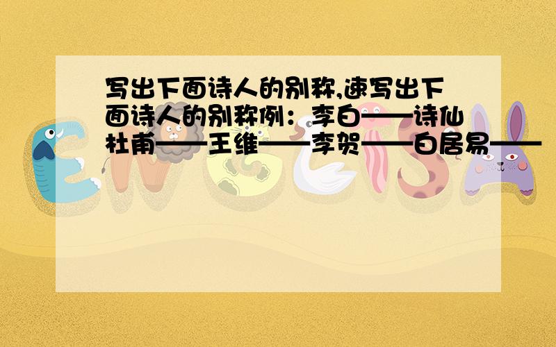 写出下面诗人的别称,速写出下面诗人的别称例：李白——诗仙杜甫——王维——李贺——白居易——