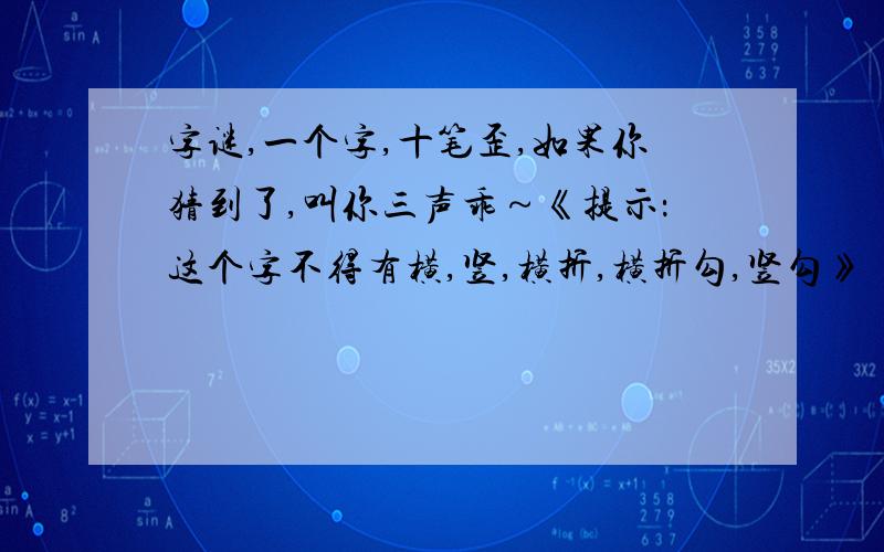 字谜,一个字,十笔歪,如果你猜到了,叫你三声乖～《提示：这个字不得有横,竖,横折,横折勾,竖勾》