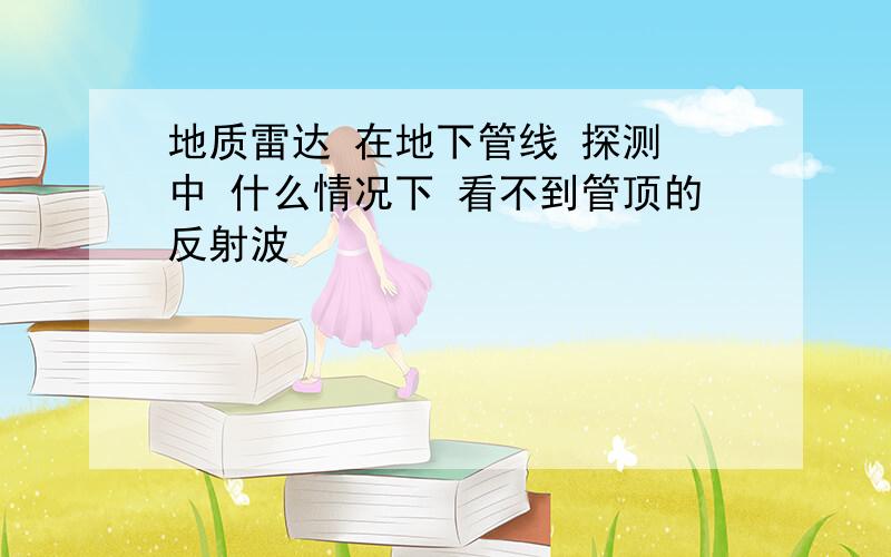 地质雷达 在地下管线 探测 中 什么情况下 看不到管顶的反射波