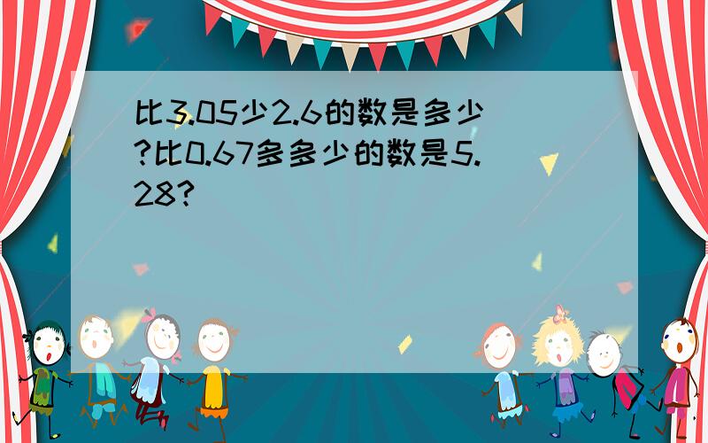 比3.05少2.6的数是多少?比0.67多多少的数是5.28?