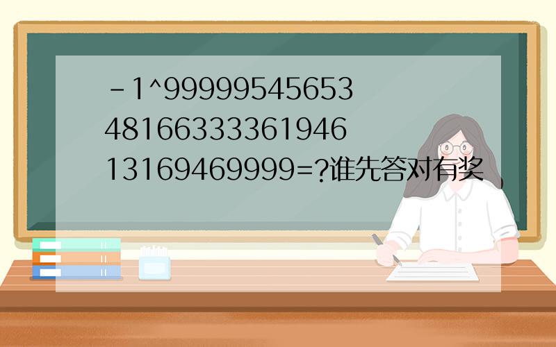 -1^999995456534816633336194613169469999=?谁先答对有奖