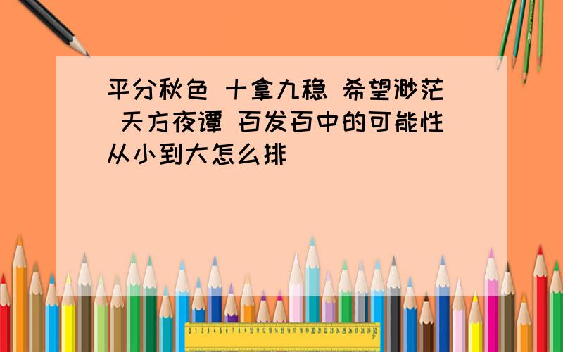 平分秋色 十拿九稳 希望渺茫 天方夜谭 百发百中的可能性从小到大怎么排