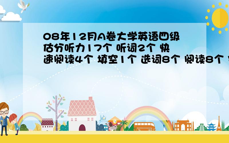 08年12月A卷大学英语四级估分听力17个 听词2个 快速阅读4个 填空1个 选词8个 阅读8个 完型22个