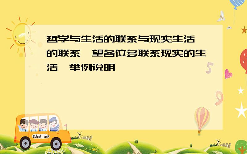 哲学与生活的联系与现实生活 的联系,望各位多联系现实的生活,举例说明