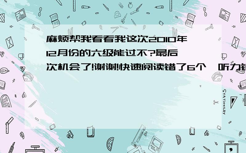 麻烦帮我看看我这次2010年12月份的六级能过不?最后一次机会了!谢谢!快速阅读错了6个,听力错了12个选择,2个单词,3个长句子,仔细阅读错了3个,完型错了3个,翻译错了2个.不知道这次能不能过啊!