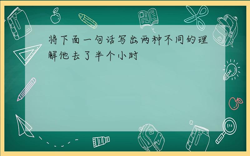 将下面一句话写出两种不同的理解他去了半个小时