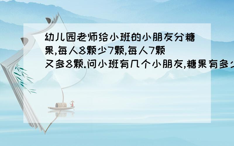 幼儿园老师给小班的小朋友分糖果,每人8颗少7颗,每人7颗又多8颗.问小班有几个小朋友,糖果有多少颗?