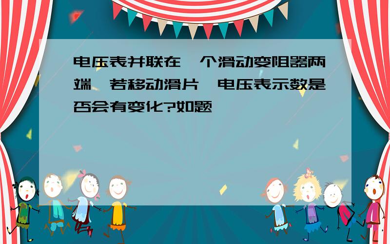 电压表并联在一个滑动变阻器两端,若移动滑片,电压表示数是否会有变化?如题