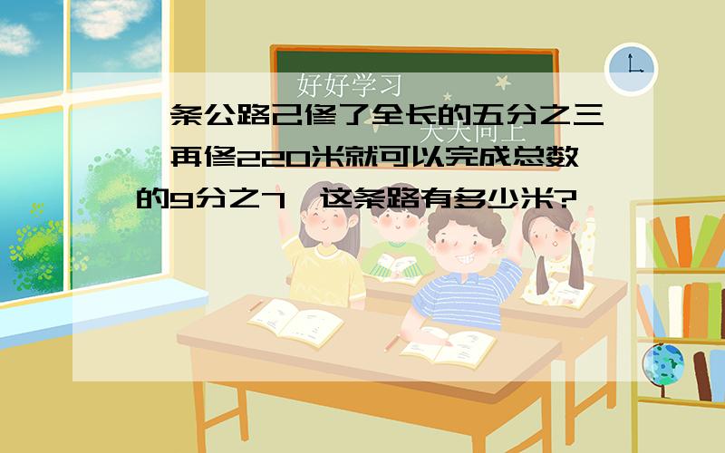 一条公路己修了全长的五分之三,再修220米就可以完成总数的9分之7,这条路有多少米?