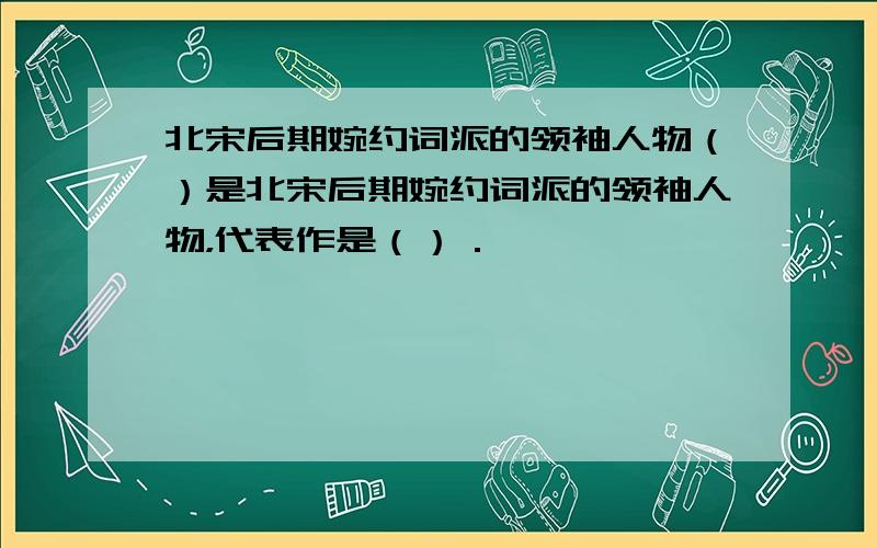 北宋后期婉约词派的领袖人物（）是北宋后期婉约词派的领袖人物，代表作是（）．