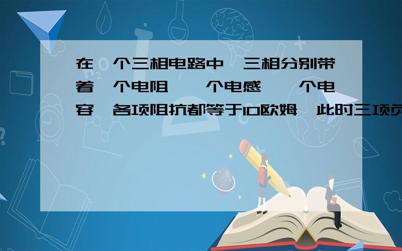 在一个三相电路中,三相分别带着一个电阻、一个电感、一个电容,各项阻抗都等于10欧姆,此时三项负载时对称的?为什么,