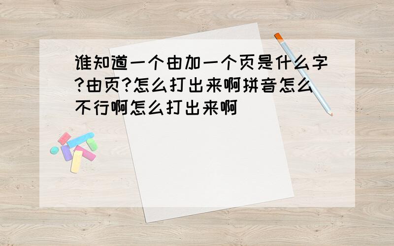 谁知道一个由加一个页是什么字?由页?怎么打出来啊拼音怎么不行啊怎么打出来啊