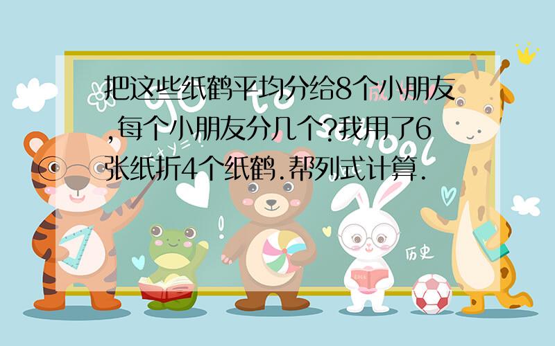 把这些纸鹤平均分给8个小朋友,每个小朋友分几个?我用了6张纸折4个纸鹤.帮列式计算.