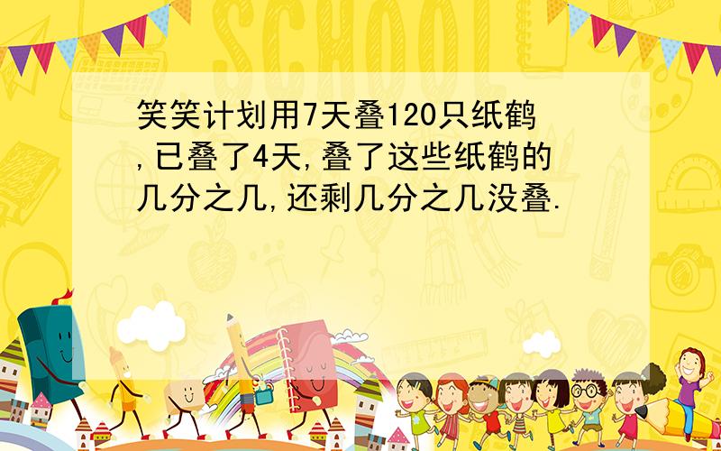 笑笑计划用7天叠120只纸鹤,已叠了4天,叠了这些纸鹤的几分之几,还剩几分之几没叠.