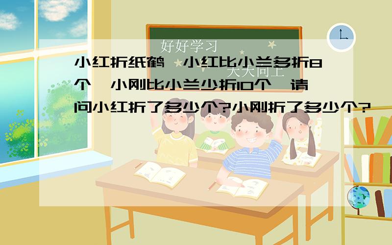 小红折纸鹤,小红比小兰多折8个,小刚比小兰少折10个,请问小红折了多少个?小刚折了多少个?