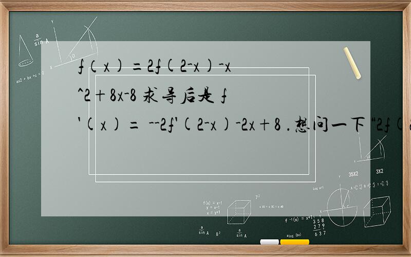 f（x)=2f(2-x)-x^2+8x-8 求导后是 f'(x)= --2f'(2-x)-2x+8 .想问一下“2f(2-x)”怎么变到“--2f'(2-x)”的?