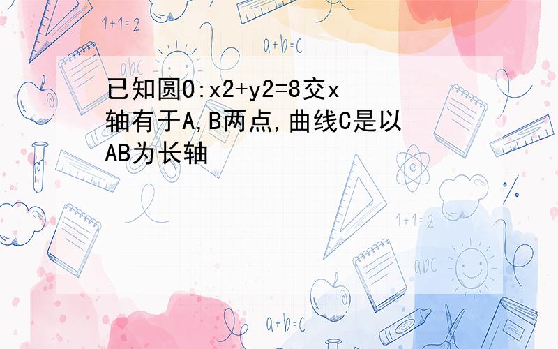 已知圆O:x2+y2=8交x轴有于A,B两点,曲线C是以AB为长轴