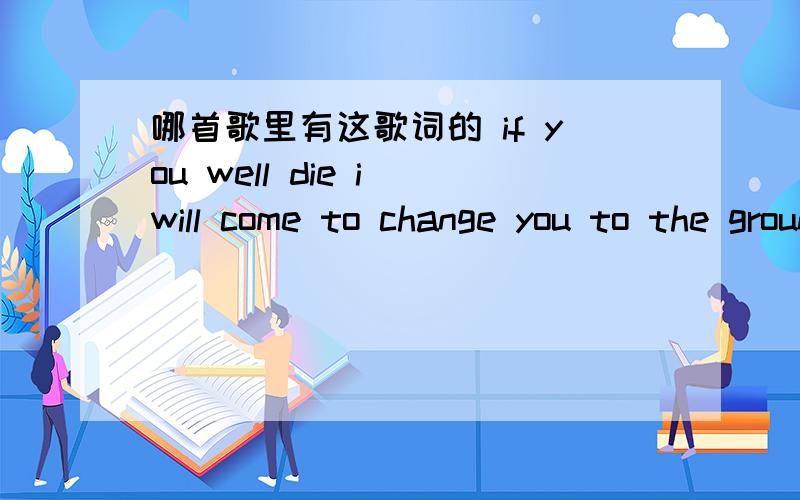 哪首歌里有这歌词的 if you well die i will come to change you to the ground貌似歌词还有 your lost 什么的