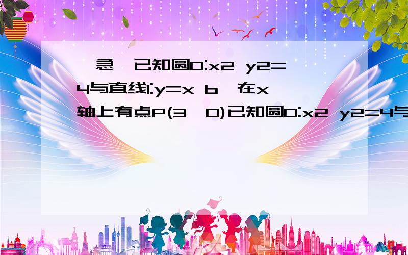 【急】已知圆O:x2 y2=4与直线l:y=x b,在x轴上有点P(3,0)已知圆O:x2 y2=4与直线l:y=x b,在x轴上有点P(3,0),1、当实数b为变化时,讨论圆O到直线l的距离为2的点的个数2、若圆O与直线l交于不同的两点A,B,向