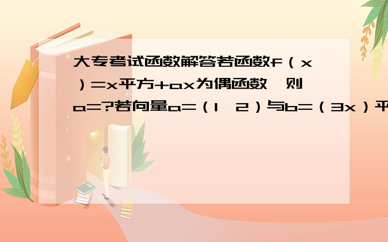 大专考试函数解答若函数f（x）=x平方+ax为偶函数,则a=?若向量a=（1,2）与b=（3x）平行,则x=?