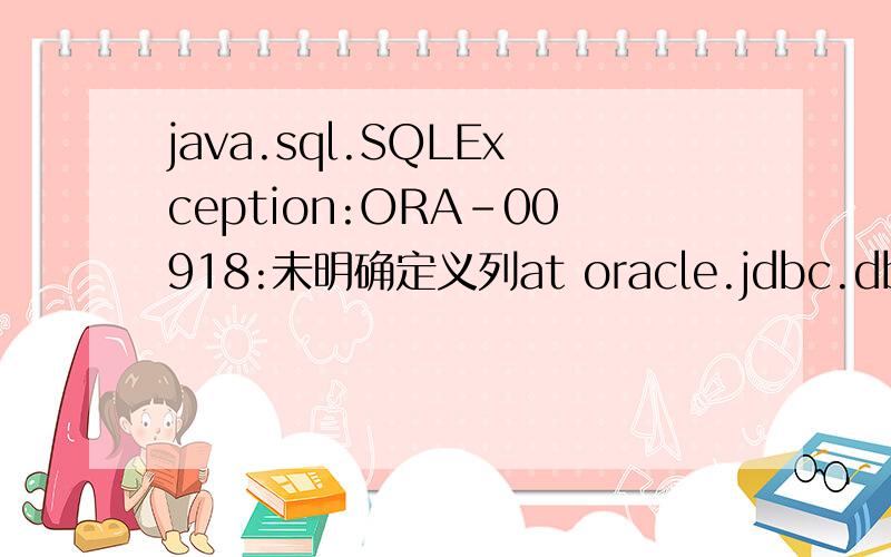 java.sql.SQLException:ORA-00918:未明确定义列at oracle.jdbc.dbaccess.DBError.throwSqlException(DBError.java:134)at oracle.jdbc.ttc7.TTIoer.processError(TTIoer.java:289)at oracle.jdbc.ttc7.Oall7.receive(Oall7.java:573)at oracle.jdbc.ttc7.TTC7Prot