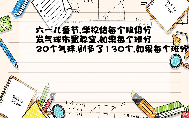 六一儿童节,学校给每个班级分发气球布置教室,如果每个班分20个气球,则多了130个,如果每个班分25个气球,正好分完,一个有几个班级?一个有多少个气球?【表方程!】