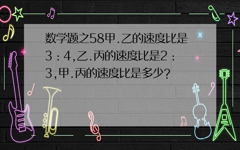 数学题之58甲.乙的速度比是3：4,乙.丙的速度比是2：3,甲.丙的速度比是多少?