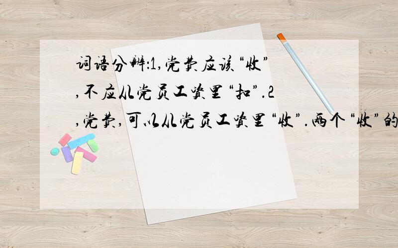 词语分辨：1,党费应该“收”,不应从党员工资里“扣”.2,党费,可以从党员工资里“收”.两个“收”的不同意思