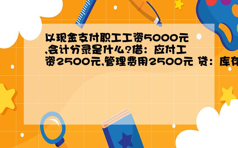 以现金支付职工工资5000元,会计分录是什么?借：应付工资2500元,管理费用2500元 贷：库存现金5000元.这个会计分录对吗?