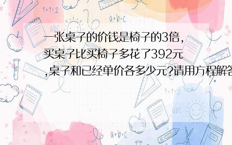 一张桌子的价钱是椅子的3倍,买桌子比买椅子多花了392元,桌子和已经单价各多少元?请用方程解答