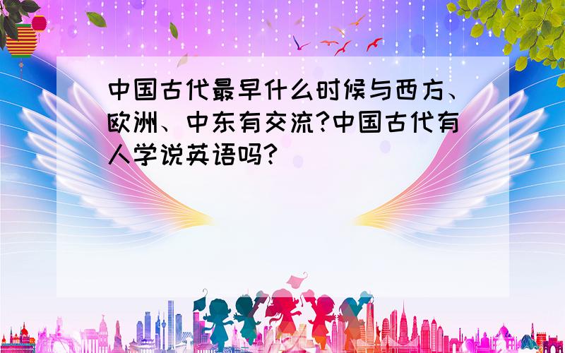 中国古代最早什么时候与西方、欧洲、中东有交流?中国古代有人学说英语吗?