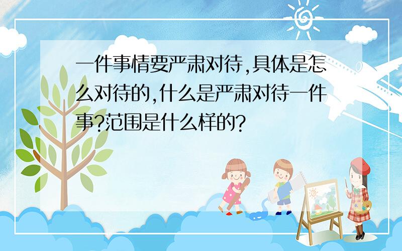 一件事情要严肃对待,具体是怎么对待的,什么是严肃对待一件事?范围是什么样的?