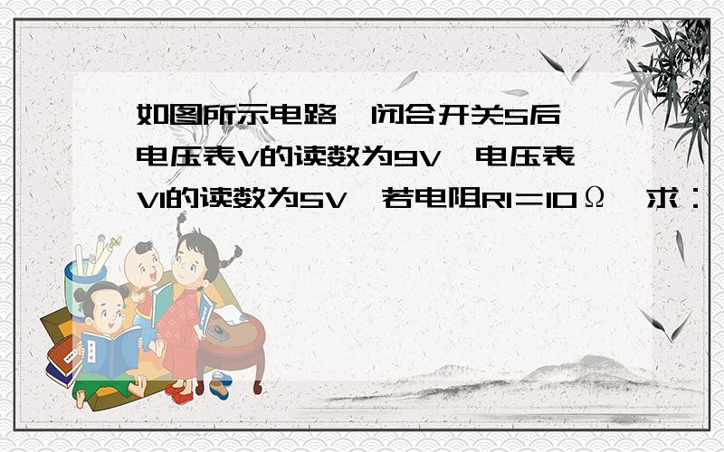 如图所示电路,闭合开关S后,电压表V的读数为9V,电压表V1的读数为5V,若电阻R1＝10Ω,求：（1）通过R1的电流；（2）R2的阻值.