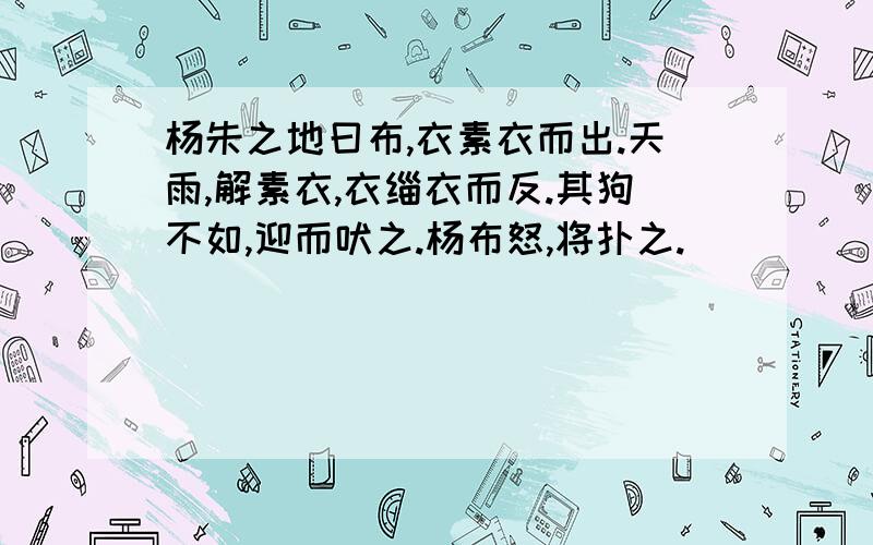 杨朱之地曰布,衣素衣而出.天雨,解素衣,衣缁衣而反.其狗不如,迎而吠之.杨布怒,将扑之.