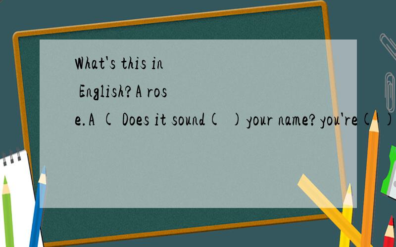 What's this in English?A rose.A ( Does it sound( )your name?you're( ).(1)rose (2)right (3)like (4)in