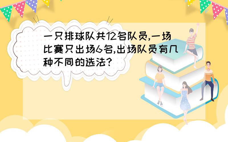 一只排球队共12名队员,一场比赛只出场6名,出场队员有几种不同的选法?