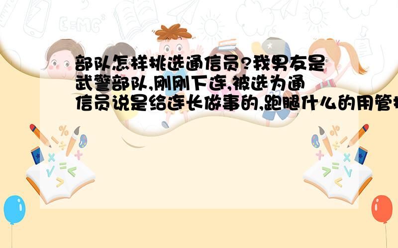 部队怎样挑选通信员?我男友是武警部队,刚刚下连,被选为通信员说是给连长做事的,跑腿什么的用管接收信吗?具体些竟做什么?通信员好不好?跟卫生兵比呢?是不是连长自己挑选的啊?累不累?可