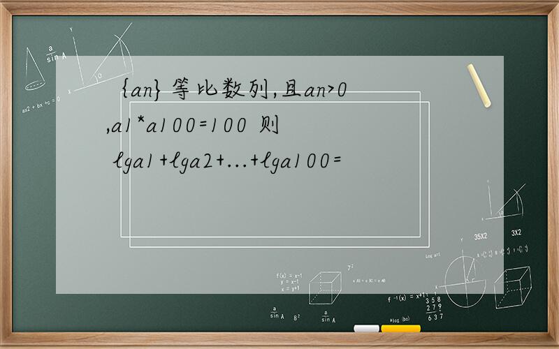 ｛an}等比数列,且an>0,a1*a100=100 则 lga1+lga2+...+lga100=