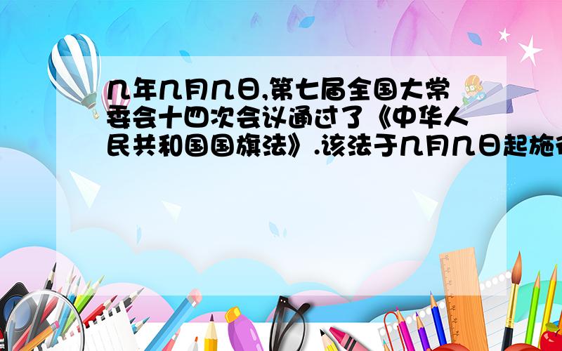 几年几月几日,第七届全国大常委会十四次会议通过了《中华人民共和国国旗法》.该法于几月几日起施行?