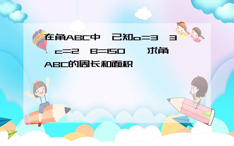 在角ABC中,已知a=3√3,c=2,B=150°,求角ABC的周长和面积