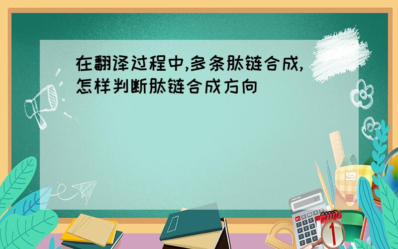 在翻译过程中,多条肽链合成,怎样判断肽链合成方向